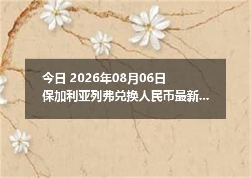 今日 2026年08月06日 保加利亚列弗兑换人民币最新汇率行情