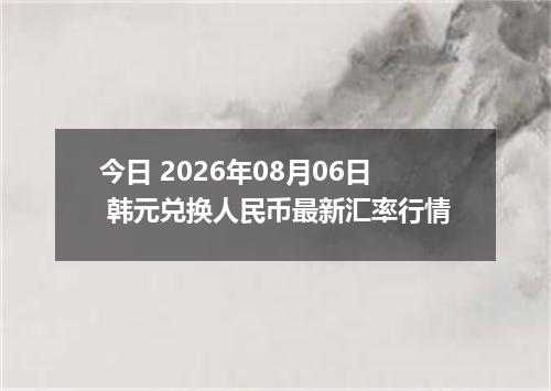 今日 2026年08月06日 韩元兑换人民币最新汇率行情