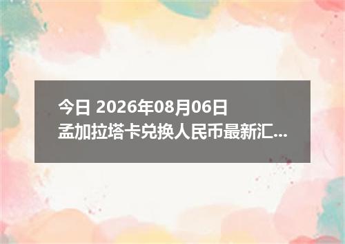 今日 2026年08月06日 孟加拉塔卡兑换人民币最新汇率行情