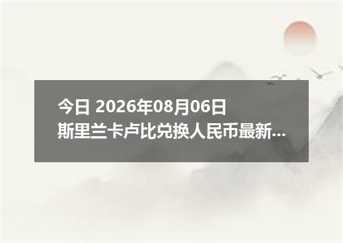 今日 2026年08月06日 斯里兰卡卢比兑换人民币最新汇率行情