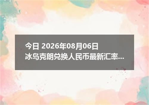 今日 2026年08月06日 冰岛克朗兑换人民币最新汇率行情