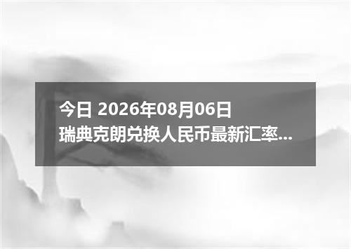 今日 2026年08月06日 瑞典克朗兑换人民币最新汇率行情