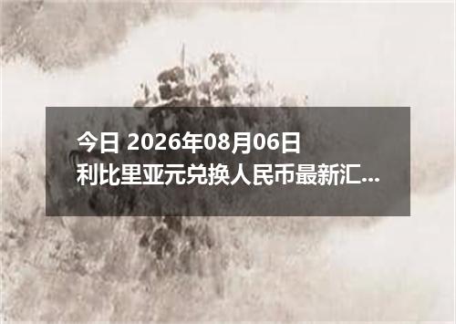 今日 2026年08月06日 利比里亚元兑换人民币最新汇率行情