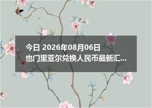 今日 2026年08月06日 也门里亚尔兑换人民币最新汇率行情