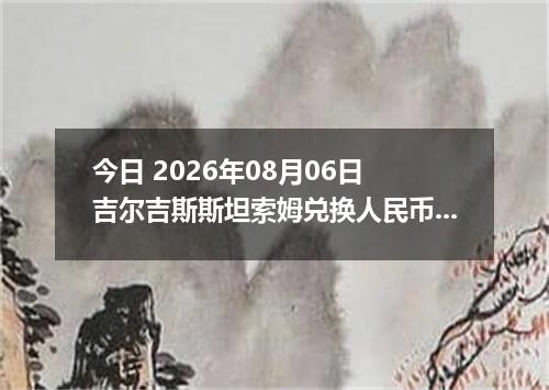 今日 2026年08月06日 吉尔吉斯斯坦索姆兑换人民币最新汇率行情