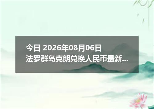 今日 2026年08月06日 法罗群岛克朗兑换人民币最新汇率行情
