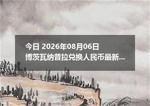 今日 2026年08月06日 博茨瓦纳普拉兑换人民币最新汇率行情
