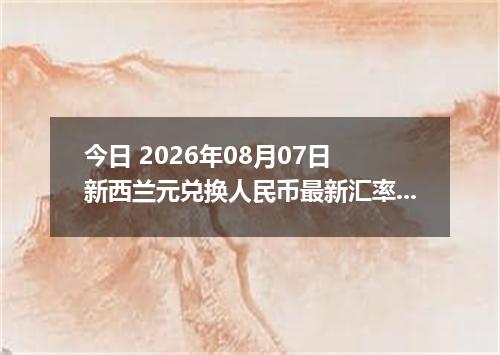 今日 2026年08月07日 新西兰元兑换人民币最新汇率行情