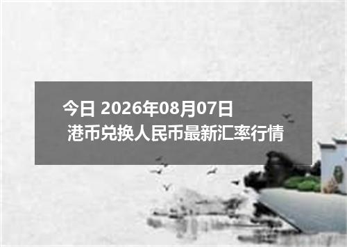 今日 2026年08月07日 港币兑换人民币最新汇率行情