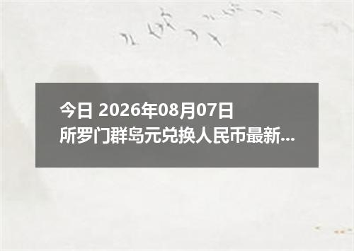 今日 2026年08月07日 所罗门群岛元兑换人民币最新汇率行情