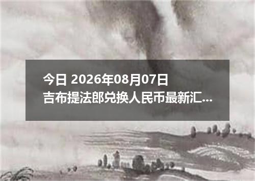 今日 2026年08月07日 吉布提法郎兑换人民币最新汇率行情
