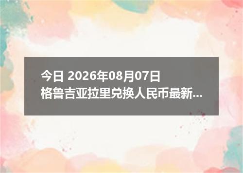今日 2026年08月07日 格鲁吉亚拉里兑换人民币最新汇率行情