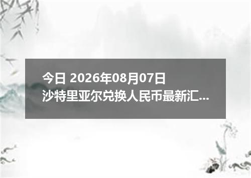 今日 2026年08月07日 沙特里亚尔兑换人民币最新汇率行情