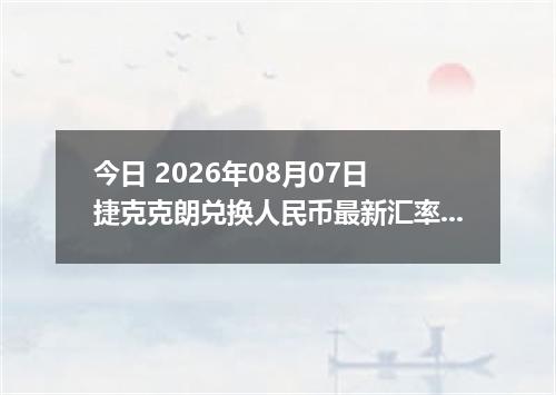 今日 2026年08月07日 捷克克朗兑换人民币最新汇率行情