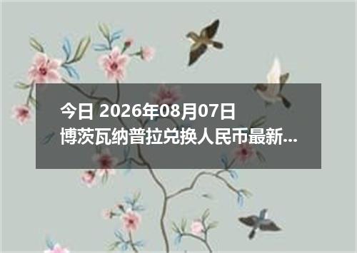 今日 2026年08月07日 博茨瓦纳普拉兑换人民币最新汇率行情