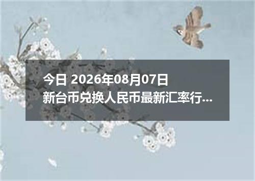 今日 2026年08月07日 新台币兑换人民币最新汇率行情