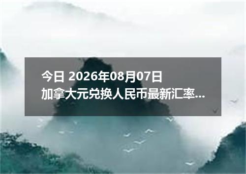 今日 2026年08月07日 加拿大元兑换人民币最新汇率行情