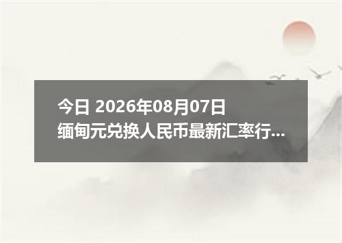 今日 2026年08月07日 缅甸元兑换人民币最新汇率行情