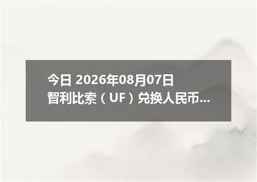 今日 2026年08月07日 智利比索（UF）兑换人民币最新汇率行情