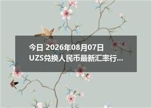 今日 2026年08月07日 UZS兑换人民币最新汇率行情