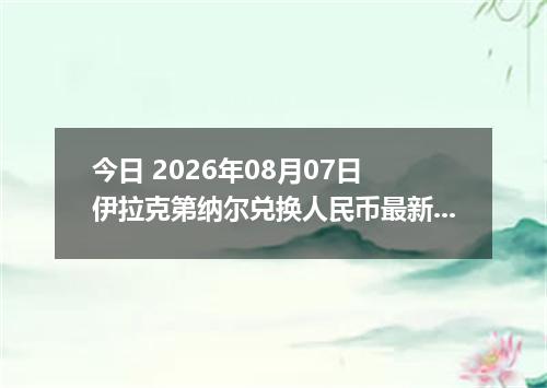 今日 2026年08月07日 伊拉克第纳尔兑换人民币最新汇率行情