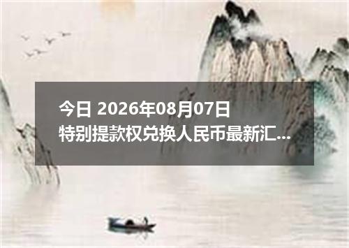 今日 2026年08月07日 特别提款权兑换人民币最新汇率行情