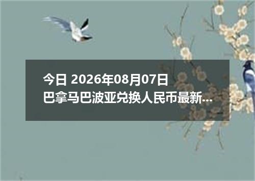 今日 2026年08月07日 巴拿马巴波亚兑换人民币最新汇率行情