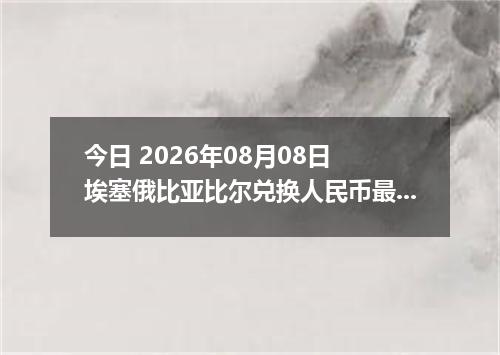 今日 2026年08月08日 埃塞俄比亚比尔兑换人民币最新汇率行情