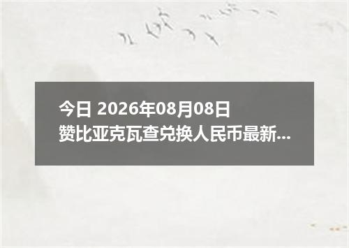 今日 2026年08月08日 赞比亚克瓦查兑换人民币最新汇率行情