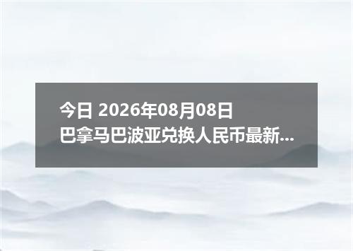 今日 2026年08月08日 巴拿马巴波亚兑换人民币最新汇率行情