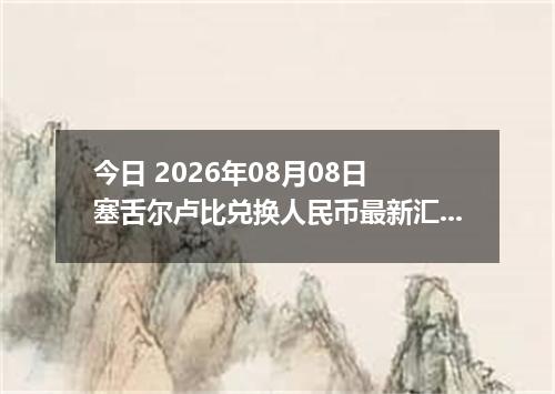 今日 2026年08月08日 塞舌尔卢比兑换人民币最新汇率行情