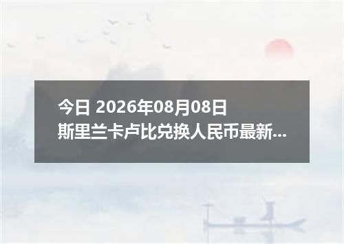今日 2026年08月08日 斯里兰卡卢比兑换人民币最新汇率行情