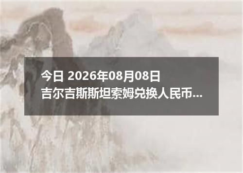 今日 2026年08月08日 吉尔吉斯斯坦索姆兑换人民币最新汇率行情