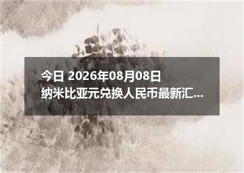 今日 2026年08月08日 纳米比亚元兑换人民币最新汇率行情
