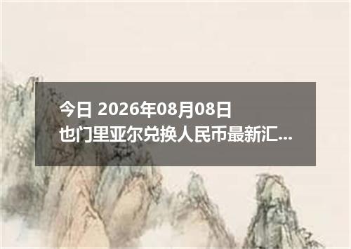 今日 2026年08月08日 也门里亚尔兑换人民币最新汇率行情