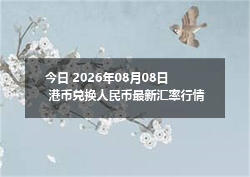 今日 2026年08月08日 港币兑换人民币最新汇率行情