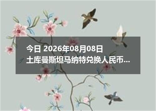 今日 2026年08月08日 土库曼斯坦马纳特兑换人民币最新汇率行情
