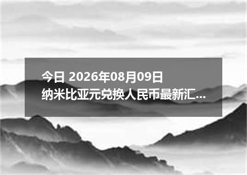 今日 2026年08月09日 纳米比亚元兑换人民币最新汇率行情