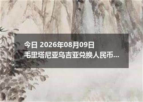 今日 2026年08月09日 毛里塔尼亚乌吉亚兑换人民币最新汇率行情