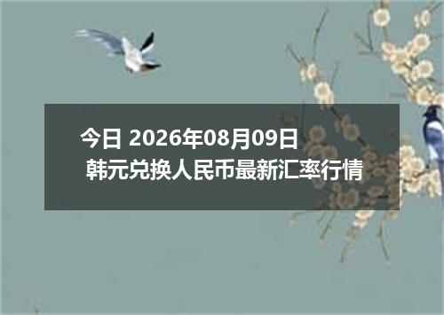 今日 2026年08月09日 韩元兑换人民币最新汇率行情