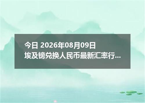 今日 2026年08月09日 埃及镑兑换人民币最新汇率行情