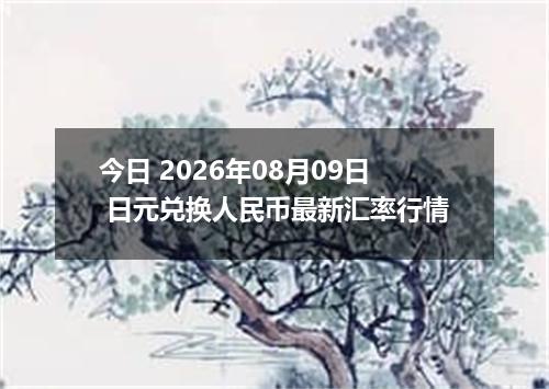 今日 2026年08月09日 日元兑换人民币最新汇率行情