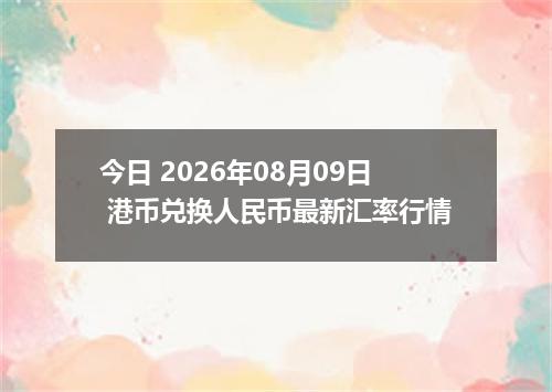 今日 2026年08月09日 港币兑换人民币最新汇率行情