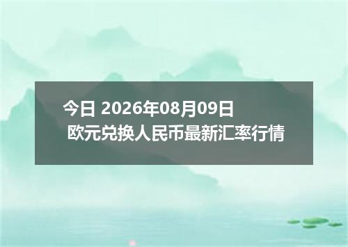 今日 2026年08月09日 欧元兑换人民币最新汇率行情