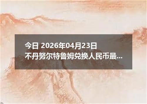 今日 2026年04月23日 不丹努尔特鲁姆兑换人民币最新汇率行情