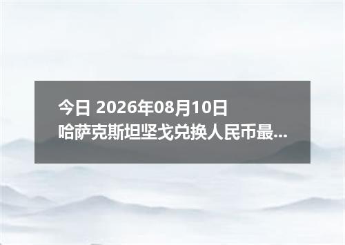 今日 2026年08月10日 哈萨克斯坦坚戈兑换人民币最新汇率行情