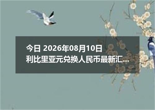 今日 2026年08月10日 利比里亚元兑换人民币最新汇率行情