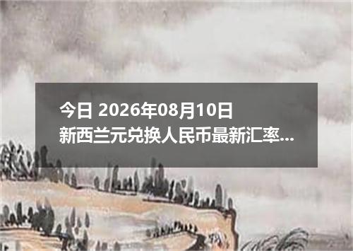 今日 2026年08月10日 新西兰元兑换人民币最新汇率行情