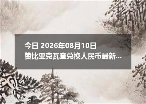今日 2026年08月10日 赞比亚克瓦查兑换人民币最新汇率行情