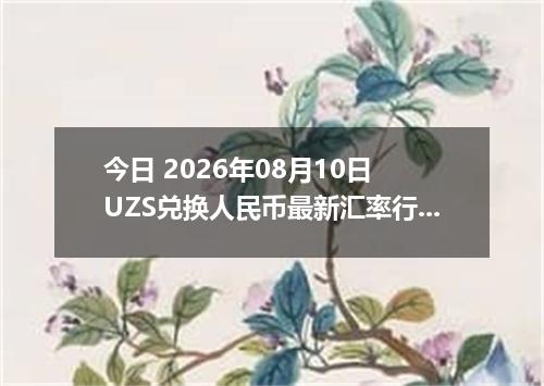 今日 2026年08月10日 UZS兑换人民币最新汇率行情
